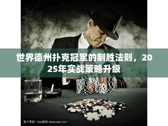 世界德州扑克冠军的制胜法则，2025年实战策略升级