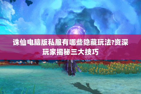 诛仙电脑版私服有哪些隐藏玩法?资深玩家揭秘三大技巧