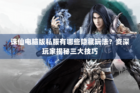 诛仙电脑版私服有哪些隐藏玩法？资深玩家揭秘三大技巧