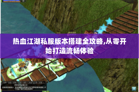 热血江湖私服版本搭建全攻略,从零开始打造流畅体验