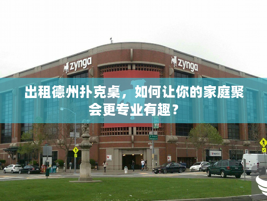 出租德州扑克桌，如何让你的家庭聚会更专业有趣？