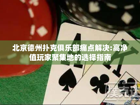 北京德州扑克俱乐部痛点解决:高净值玩家聚集地的选择指南