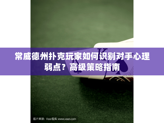 常威德州扑克玩家如何识别对手心理弱点？高级策略指南