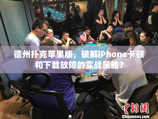 德州扑克苹果版，破解iPhone卡顿和下载故障的实战策略？