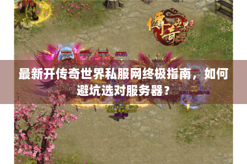 最新开传奇世界私服网终极指南，如何避坑选对服务器？