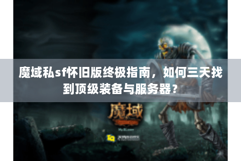魔域私sf怀旧版终极指南，如何三天找到顶级装备与服务器？