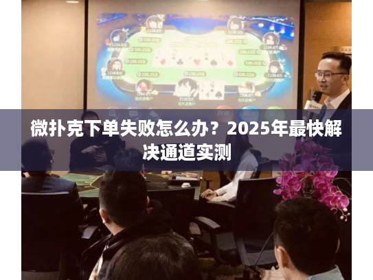 微扑克下单失败怎么办？2025年最快解决通道实测