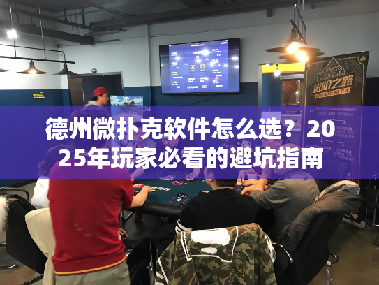德州微扑克软件怎么选？2025年玩家必看的避坑指南