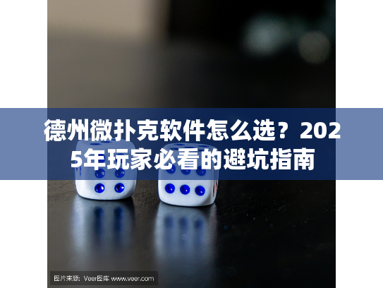 德州微扑克软件怎么选？2025年玩家必看的避坑指南