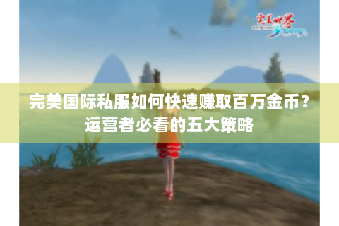 完美国际私服如何快速赚取百万金币？运营者必看的五大策略