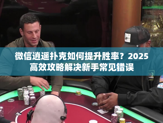 微信逍遥扑克如何提升胜率？2025高效攻略解决新手常见错误