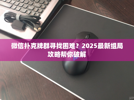 微信扑克牌群寻找困难？2025最新组局攻略帮你破解