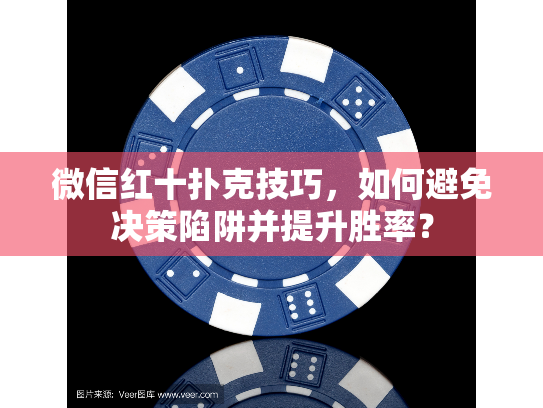 微信红十扑克技巧，如何避免决策陷阱并提升胜率？