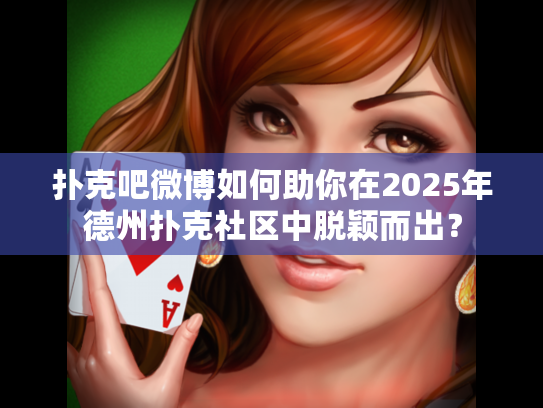 扑克吧微博如何助你在2025年德州扑克社区中脱颖而出？