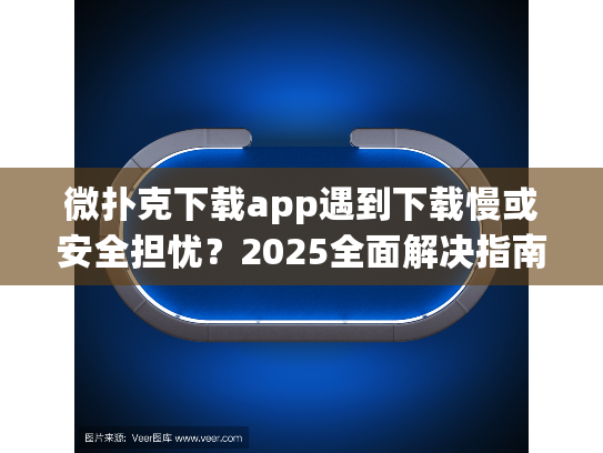 微扑克下载app遇到下载慢或安全担忧？2025全面解决指南