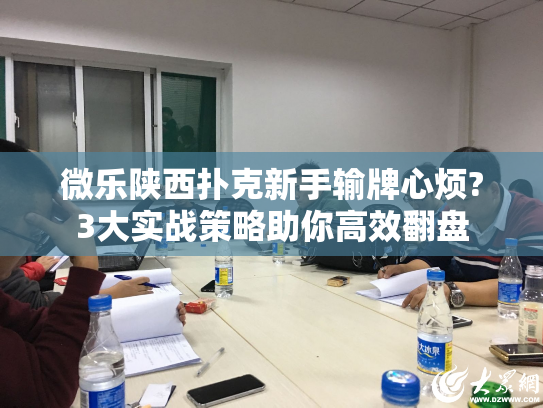 微乐陕西扑克新手输牌心烦?3大实战策略助你高效翻盘