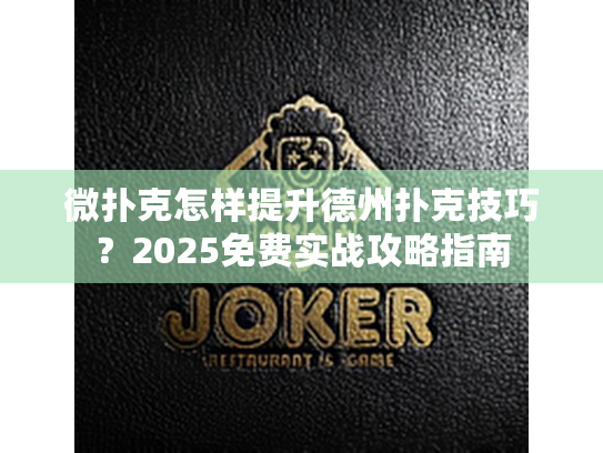 微扑克怎样提升德州扑克技巧？2025免费实战攻略指南