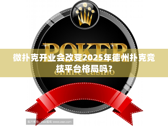 微扑克开业会改变2025年德州扑克竞技平台格局吗？