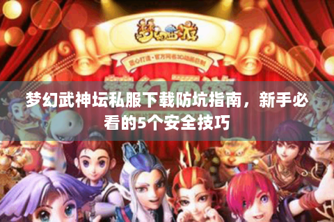 梦幻武神坛私服下载防坑指南，新手必看的5个安全技巧