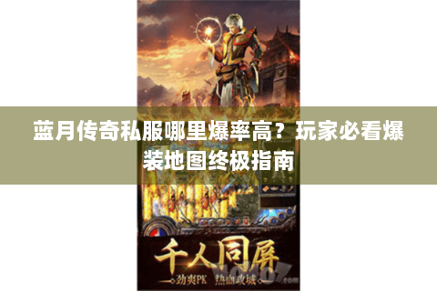 蓝月传奇私服哪里爆率高？玩家必看爆装地图终极指南
