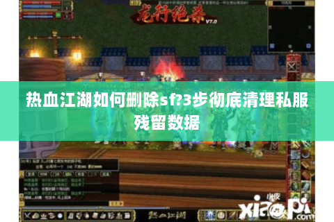 热血江湖如何删除sf?3步彻底清理私服残留数据