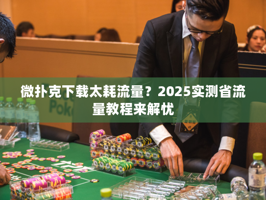 微扑克下载太耗流量？2025实测省流量教程来解忧