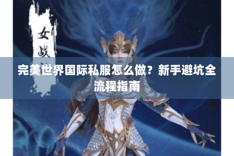 完美世界国际私服怎么做？新手避坑全流程指南
