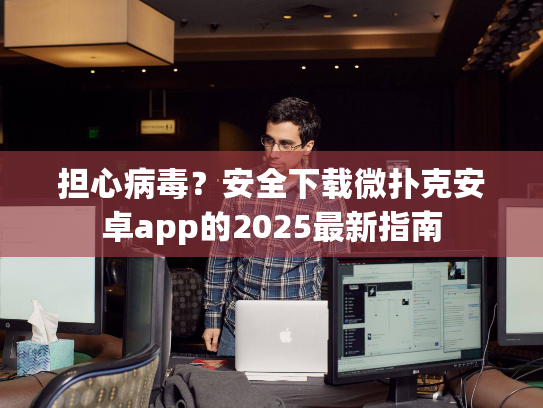 担心病毒？安全下载微扑克安卓app的2025最新指南