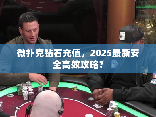 微扑克钻石充值，2025最新安全高效攻略？