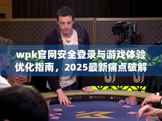 wpk官网安全登录与游戏体验优化指南，2025最新痛点破解方案