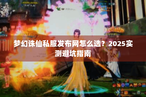 梦幻诛仙私服发布网怎么选？2025实测避坑指南