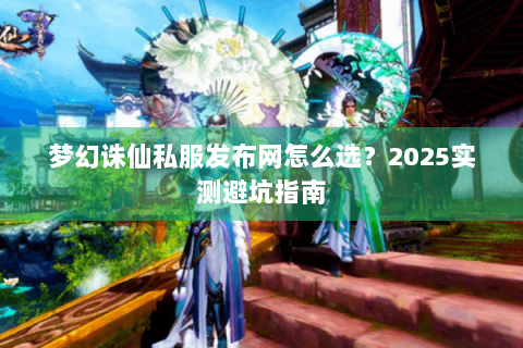 梦幻诛仙私服发布网怎么选？2025实测避坑指南