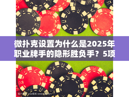 微扑克设置为什么是2025年职业牌手的隐形胜负手？5项关键调整实战指南