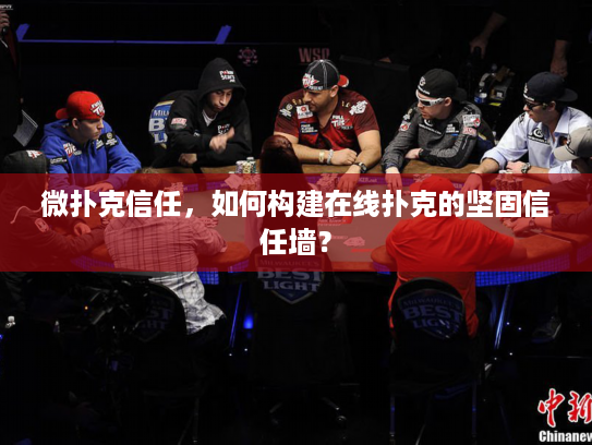 微扑克信任，如何构建在线扑克的坚固信任墙？