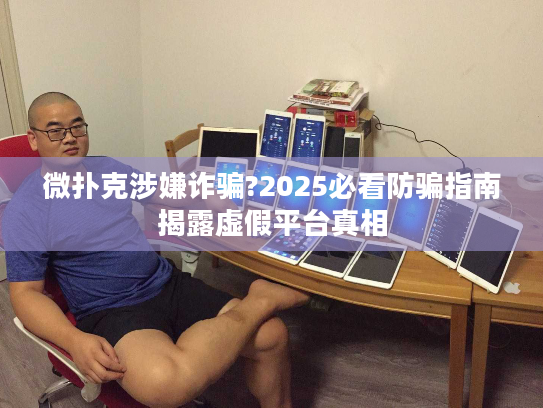 微扑克涉嫌诈骗?2025必看防骗指南揭露虚假平台真相