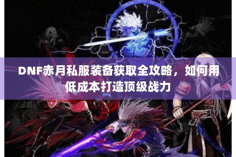 DNF赤月私服装备获取全攻略，如何用低成本打造顶级战力