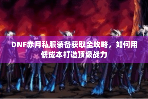 DNF赤月私服装备获取全攻略，如何用低成本打造顶级战力