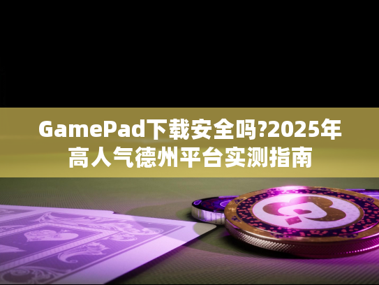 GamePad下载安全吗?2025年高人气德州平台实测指南