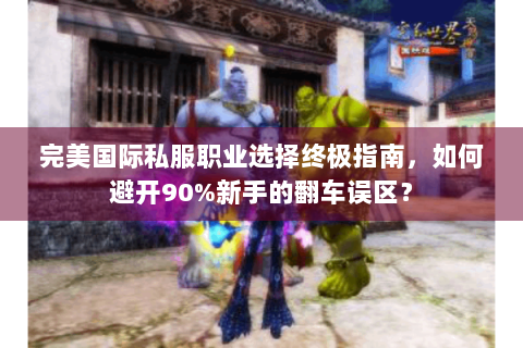完美国际私服职业选择终极指南，如何避开90%新手的翻车误区？