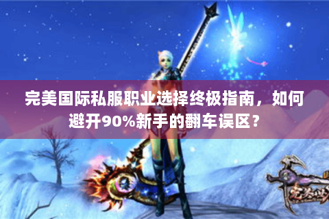 完美国际私服职业选择终极指南，如何避开90%新手的翻车误区？