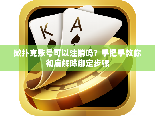 微扑克账号可以注销吗？手把手教你彻底解除绑定步骤