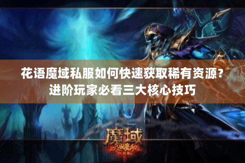 花语魔域私服如何快速获取稀有资源？进阶玩家必看三大核心技巧