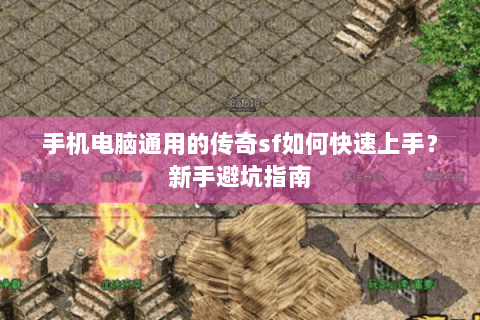 手机电脑通用的传奇sf如何快速上手？新手避坑指南