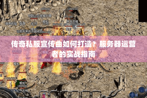 传奇私服宣传曲如何打造？服务器运营者的实战指南