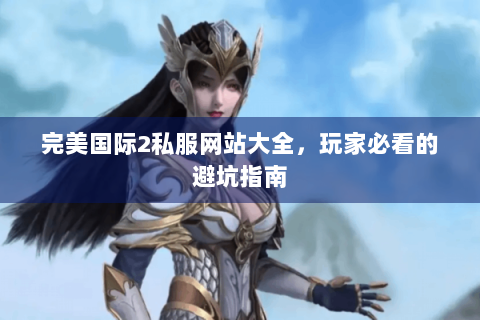 完美国际2私服网站大全，玩家必看的避坑指南
