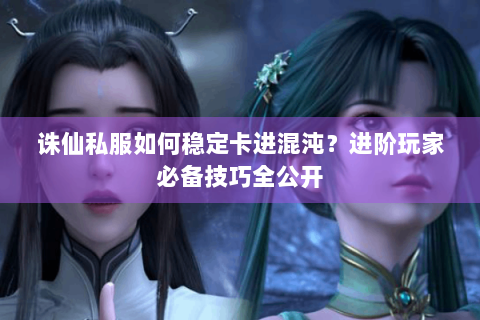 诛仙私服如何稳定卡进混沌？进阶玩家必备技巧全公开