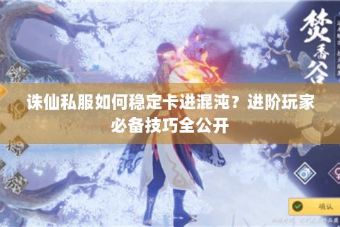 诛仙私服如何稳定卡进混沌？进阶玩家必备技巧全公开