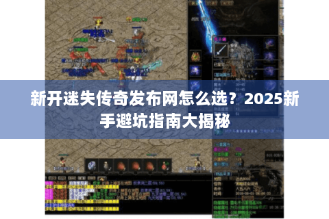 新开迷失传奇发布网怎么选？2025新手避坑指南大揭秘