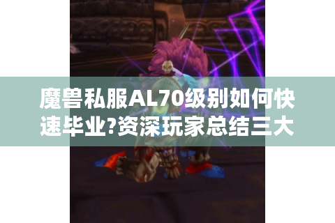 魔兽私服AL70级别如何快速毕业?资深玩家总结三大核心技巧