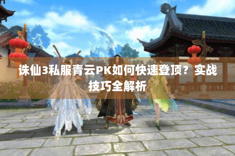 诛仙3私服青云PK如何快速登顶？实战技巧全解析